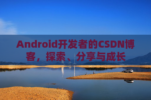 Android开发者的CSDN博客,探索、分享与成长